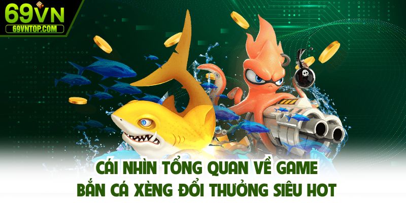 Cái nhìn tổng quan về game bắn cá xèng đổi thưởng siêu hot