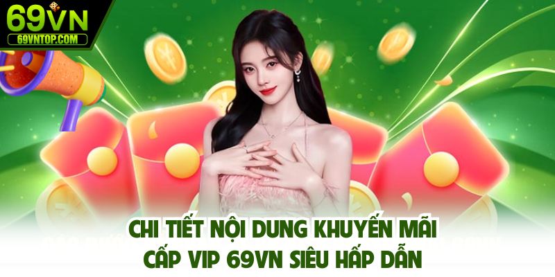 Chi tiết nội dung khuyến mãi cấp VIP 69vn siêu hấp dẫn