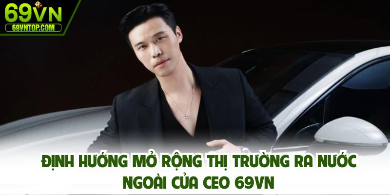 Định hướng mở rộng thị trường ra nước ngoài của ceo 69vn