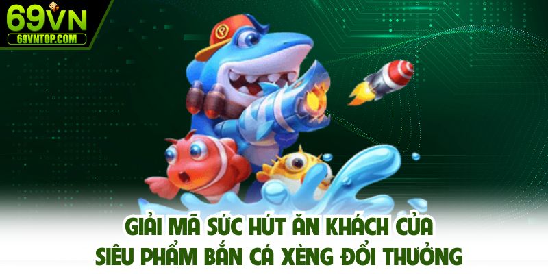 Giải mã sức hút ăn khách của siêu phẩm bắn cá xèng đổi thưởng